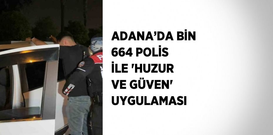 ADANA’DA BİN 664 POLİS İLE 'HUZUR VE GÜVEN' UYGULAMASI