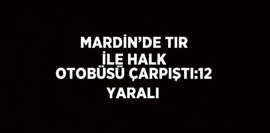 MARDİN’DE TIR İLE HALK OTOBÜSÜ ÇARPIŞTI:12 YARALI