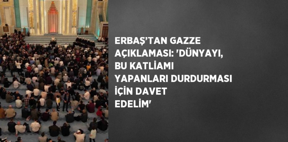 ERBAŞ’TAN GAZZE AÇIKLAMASI: 'DÜNYAYI, BU KATLİAMI YAPANLARI DURDURMASI İÇİN DAVET EDELİM'