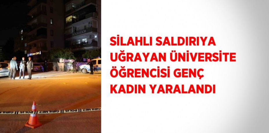 SİLAHLI SALDIRIYA UĞRAYAN ÜNİVERSİTE ÖĞRENCİSİ GENÇ KADIN YARALANDI