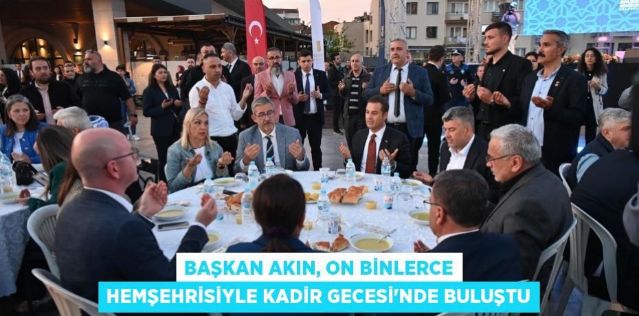 Başkan Akın, on binlerce hemşehrisiyle Kadir Gecesi’nde buluştu