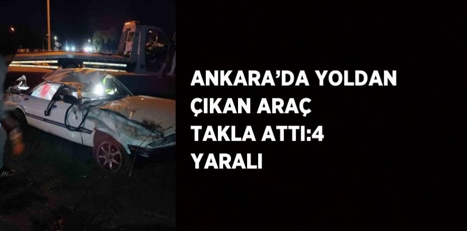 ANKARA’DA YOLDAN ÇIKAN ARAÇ TAKLA ATTI:4 YARALI