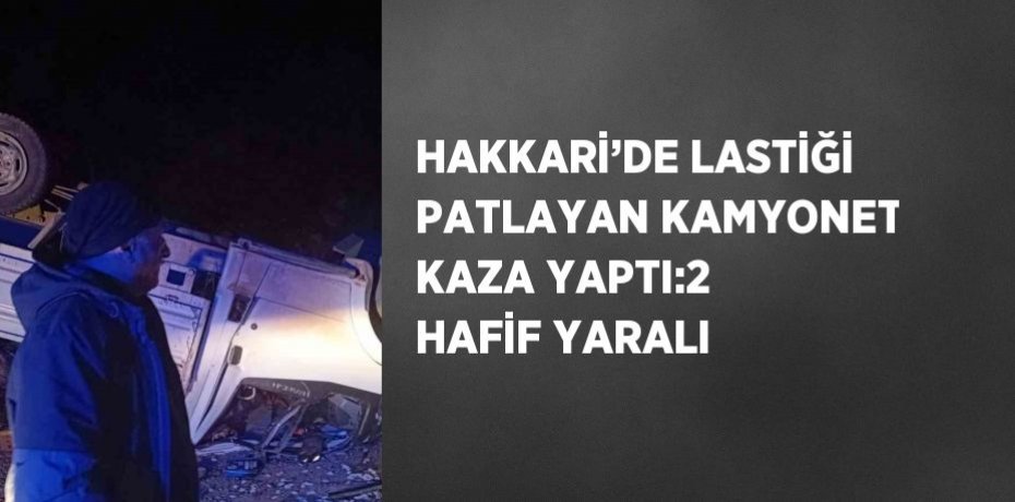 HAKKARİ’DE LASTİĞİ PATLAYAN KAMYONET KAZA YAPTI:2 HAFİF YARALI