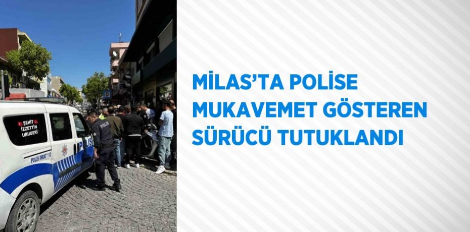 MİLAS’TA POLİSE MUKAVEMET GÖSTEREN SÜRÜCÜ TUTUKLANDI
