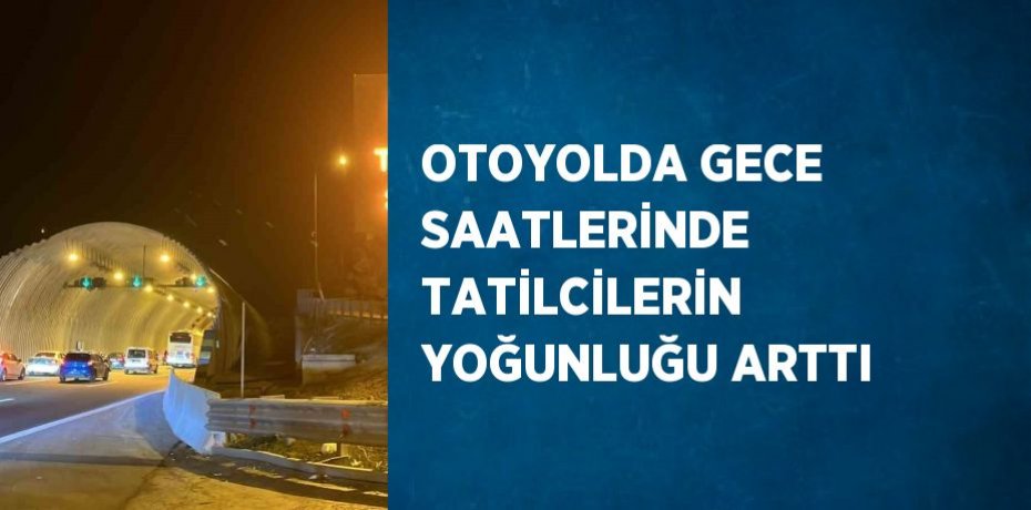 OTOYOLDA GECE SAATLERİNDE TATİLCİLERİN YOĞUNLUĞU ARTTI
