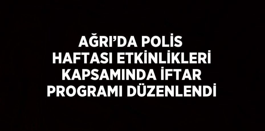 AĞRI’DA POLİS HAFTASI ETKİNLİKLERİ KAPSAMINDA İFTAR PROGRAMI DÜZENLENDİ