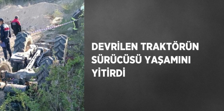 DEVRİLEN TRAKTÖRÜN SÜRÜCÜSÜ YAŞAMINI YİTİRDİ