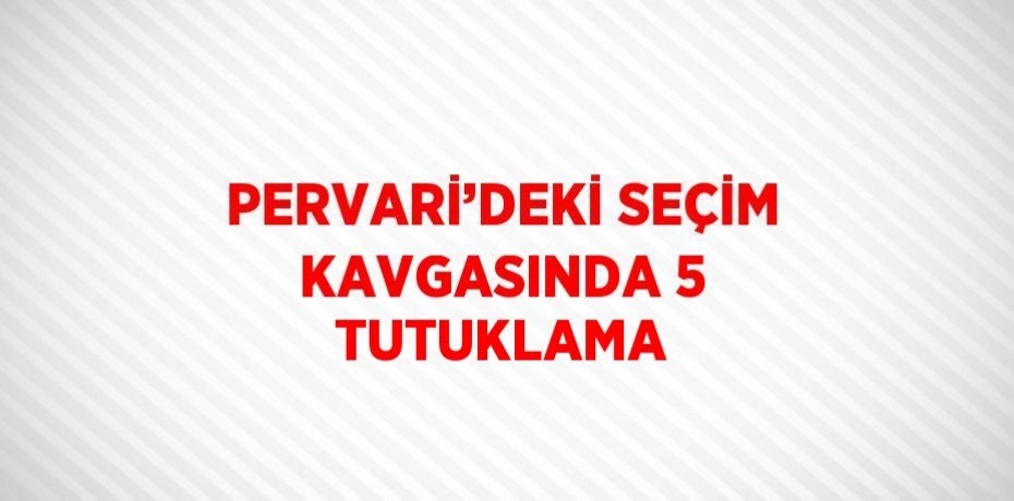 PERVARİ’DEKİ SEÇİM KAVGASINDA 5 TUTUKLAMA