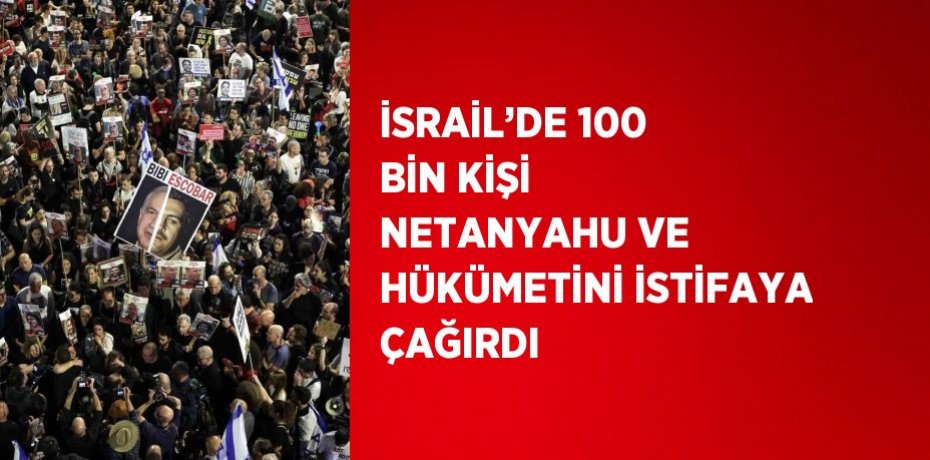 İSRAİL’DE 100 BİN KİŞİ NETANYAHU VE HÜKÜMETİNİ İSTİFAYA ÇAĞIRDI