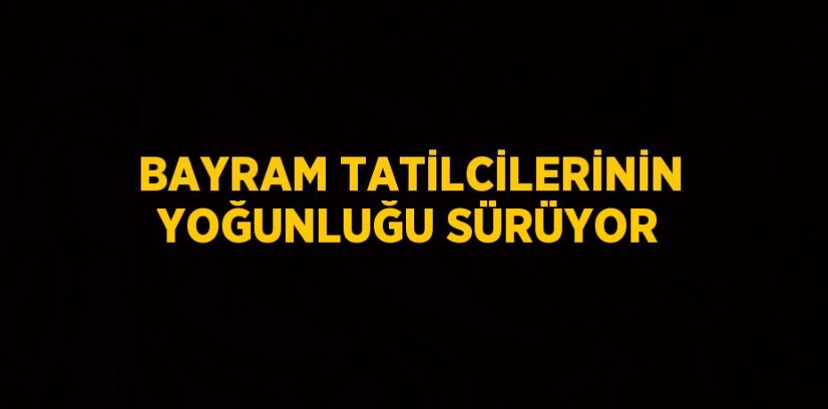 BAYRAM TATİLCİLERİNİN YOĞUNLUĞU SÜRÜYOR