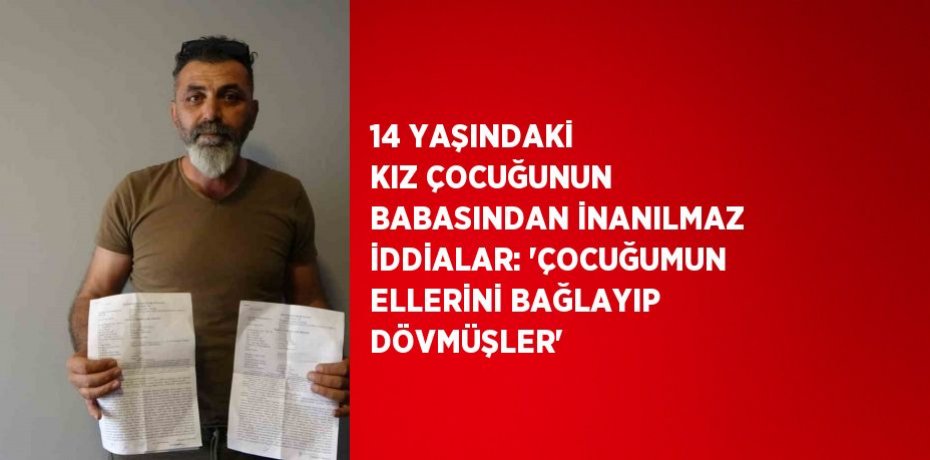 14 YAŞINDAKİ KIZ ÇOCUĞUNUN BABASINDAN İNANILMAZ İDDİALAR: 'ÇOCUĞUMUN ELLERİNİ BAĞLAYIP DÖVMÜŞLER'