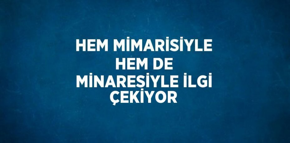 HEM MİMARİSİYLE HEM DE MİNARESİYLE İLGİ ÇEKİYOR