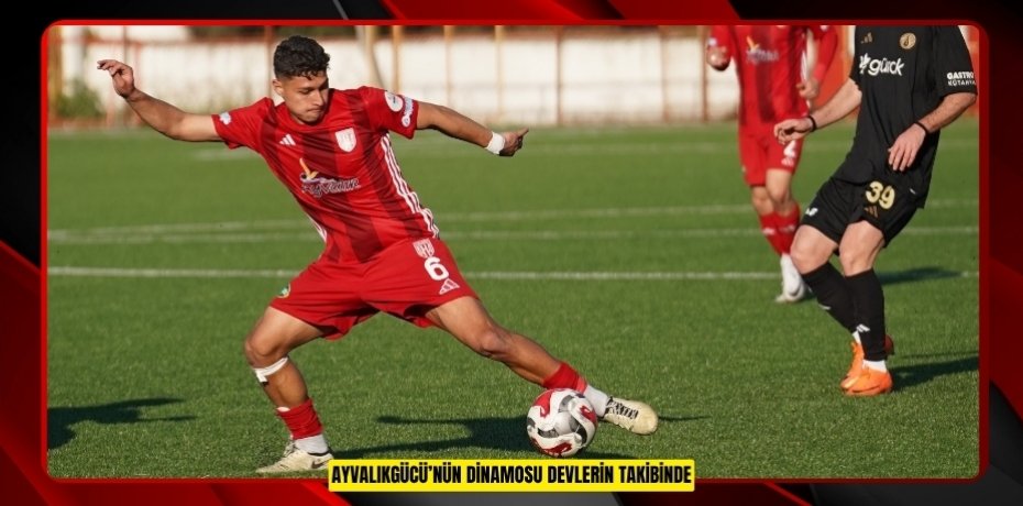 AYVALIKGÜCÜ’NÜN DİNAMOSU DEVLERİN TAKİBİNDE