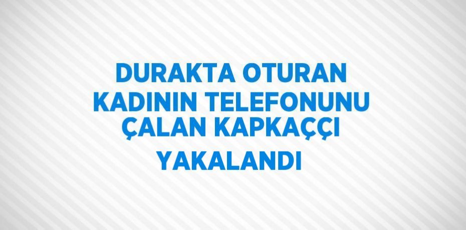 DURAKTA OTURAN KADININ TELEFONUNU ÇALAN KAPKAÇÇI YAKALANDI