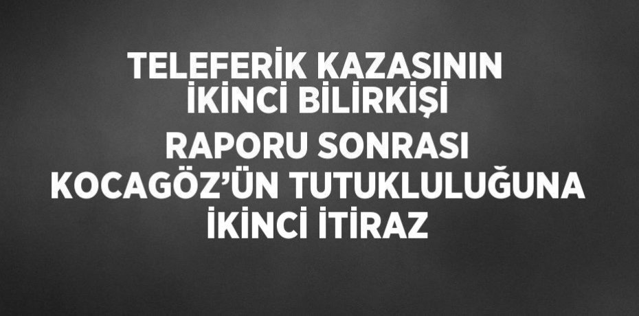 TELEFERİK KAZASININ İKİNCİ BİLİRKİŞİ RAPORU SONRASI KOCAGÖZ’ÜN TUTUKLULUĞUNA İKİNCİ İTİRAZ