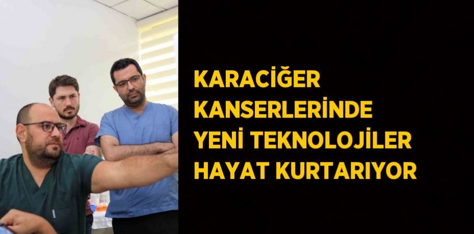 KARACİĞER KANSERLERİNDE YENİ TEKNOLOJİLER HAYAT KURTARIYOR