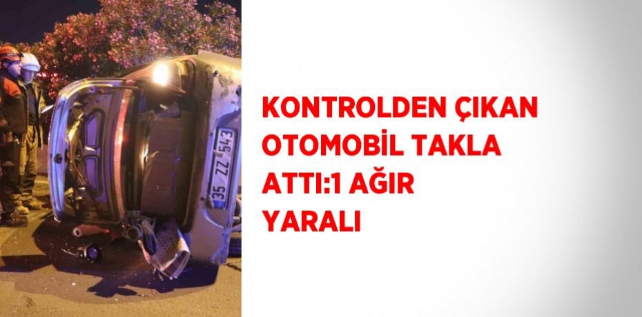 KONTROLDEN ÇIKAN OTOMOBİL TAKLA ATTI:1 AĞIR YARALI