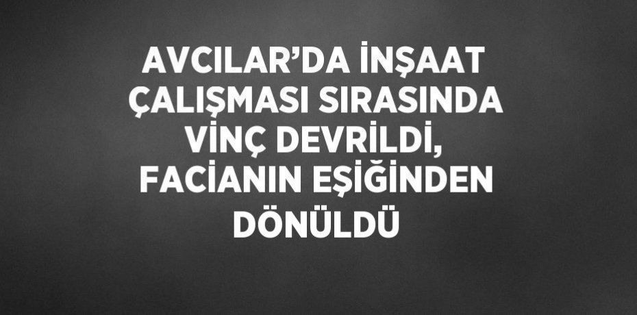 AVCILAR’DA İNŞAAT ÇALIŞMASI SIRASINDA VİNÇ DEVRİLDİ, FACİANIN EŞİĞİNDEN DÖNÜLDÜ