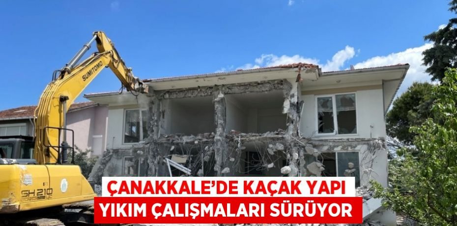 ÇANAKKALE’DE KAÇAK YAPI YIKIM ÇALIŞMALARI SÜRÜYOR
