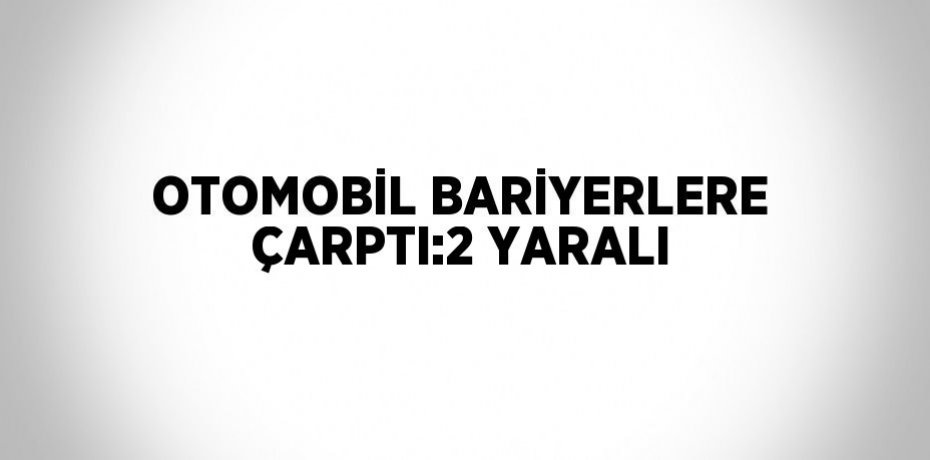 OTOMOBİL BARİYERLERE ÇARPTI:2 YARALI