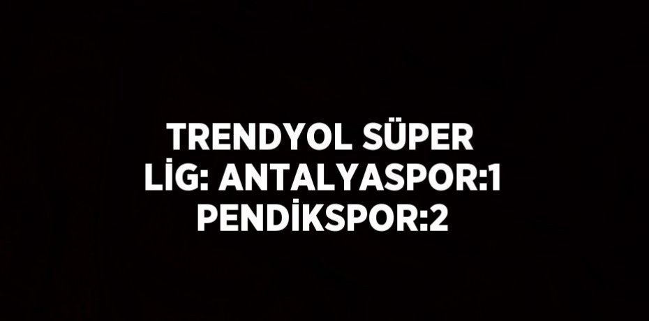 TRENDYOL SÜPER LİG: ANTALYASPOR:1 PENDİKSPOR:2