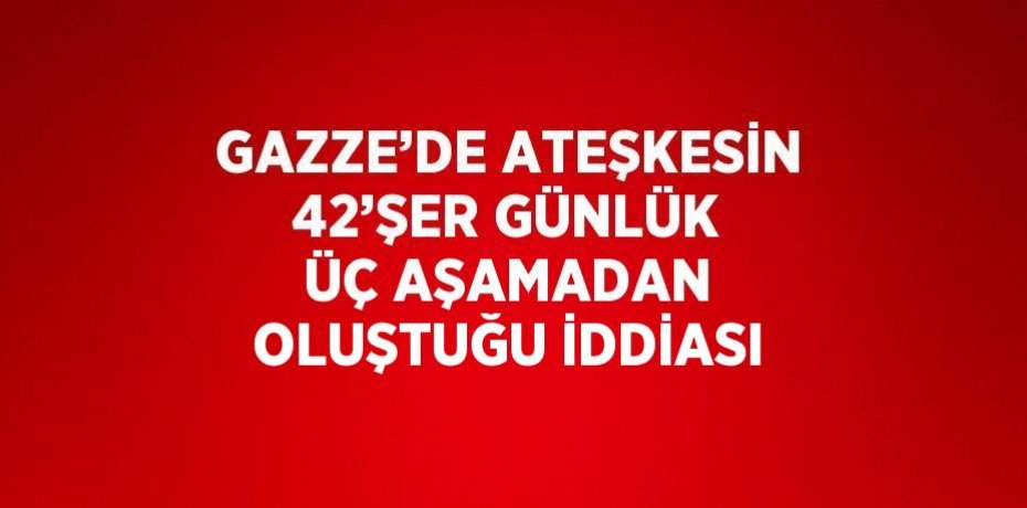 GAZZE’DE ATEŞKESİN 42’ŞER GÜNLÜK ÜÇ AŞAMADAN OLUŞTUĞU İDDİASI