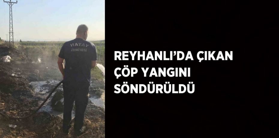 REYHANLI’DA ÇIKAN ÇÖP YANGINI SÖNDÜRÜLDÜ