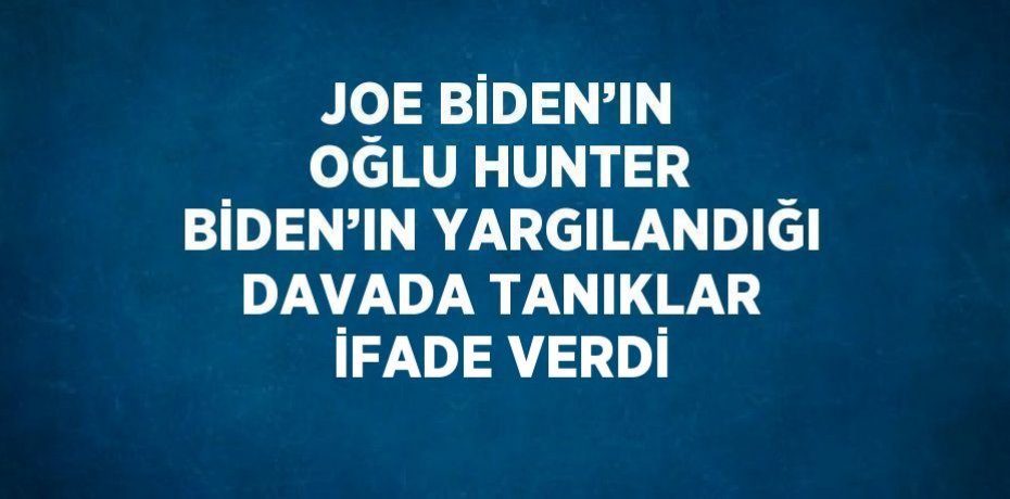JOE BİDEN’IN OĞLU HUNTER BİDEN’IN YARGILANDIĞI DAVADA TANIKLAR İFADE VERDİ