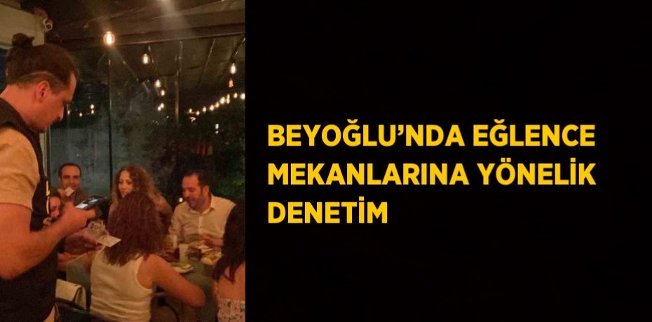 BEYOĞLU’NDA EĞLENCE MEKANLARINA YÖNELİK DENETİM