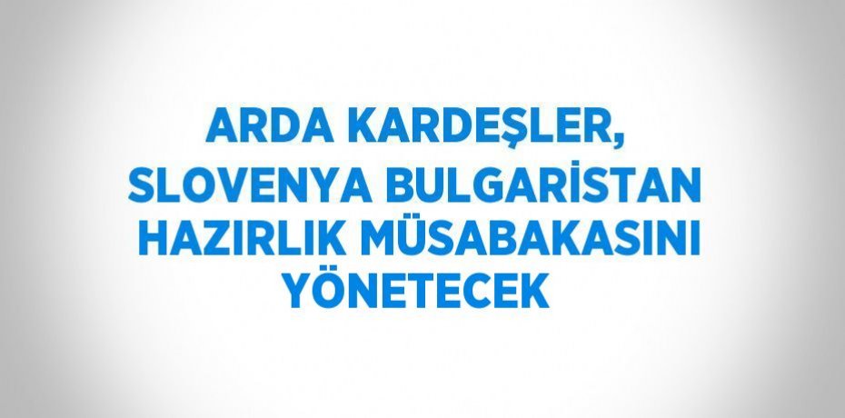 ARDA KARDEŞLER, SLOVENYA BULGARİSTAN HAZIRLIK MÜSABAKASINI YÖNETECEK