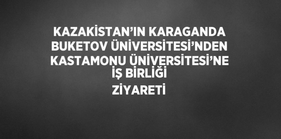 KAZAKİSTAN’IN KARAGANDA BUKETOV ÜNİVERSİTESİ’NDEN KASTAMONU ÜNİVERSİTESİ’NE İŞ BİRLİĞİ ZİYARETİ