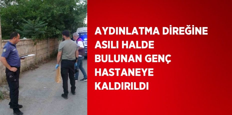 AYDINLATMA DİREĞİNE ASILI HALDE BULUNAN GENÇ HASTANEYE KALDIRILDI