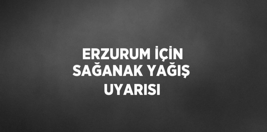 ERZURUM İÇİN SAĞANAK YAĞIŞ UYARISI