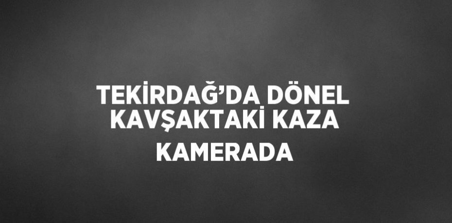 TEKİRDAĞ’DA DÖNEL KAVŞAKTAKİ KAZA KAMERADA