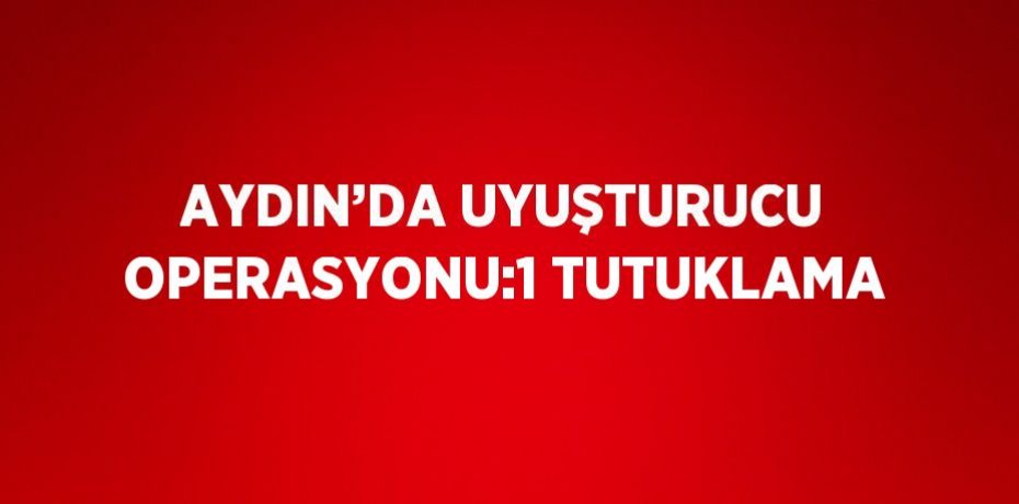 AYDIN’DA UYUŞTURUCU OPERASYONU:1 TUTUKLAMA