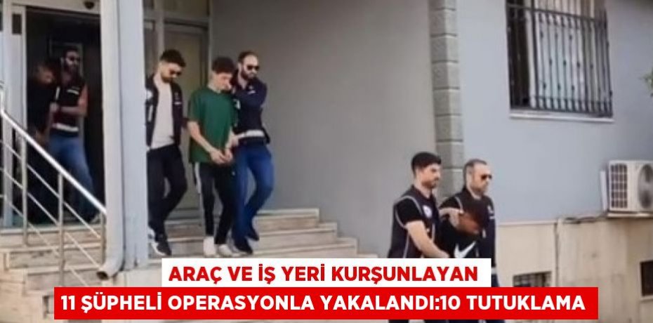 ARAÇ VE İŞ YERİ KURŞUNLAYAN 11 ŞÜPHELİ OPERASYONLA YAKALANDI:10 TUTUKLAMA