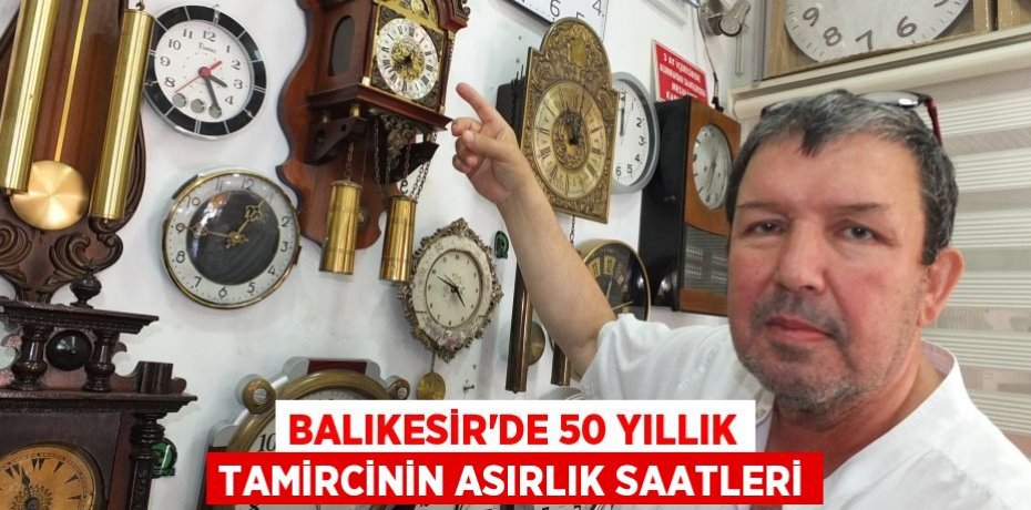 Balıkesir’de 50 yıllık tamircinin asırlık saatleri