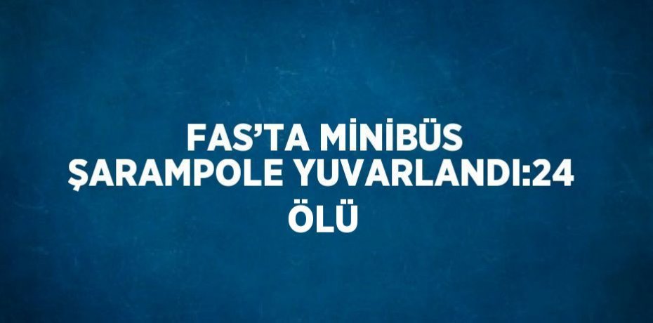 FAS’TA MİNİBÜS ŞARAMPOLE YUVARLANDI:24 ÖLÜ