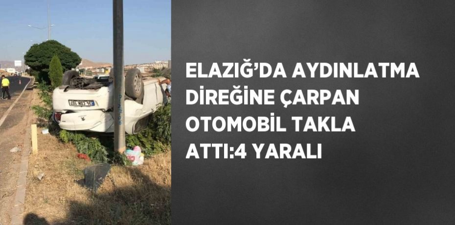 ELAZIĞ’DA AYDINLATMA DİREĞİNE ÇARPAN OTOMOBİL TAKLA ATTI:4 YARALI