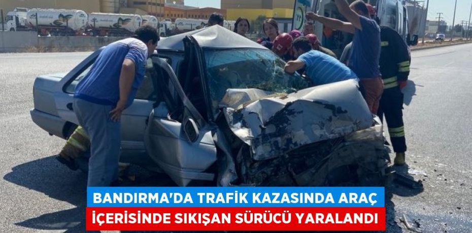 Bandırma'da trafik kazasında araç içerisinde sıkışan sürücü yaralandı