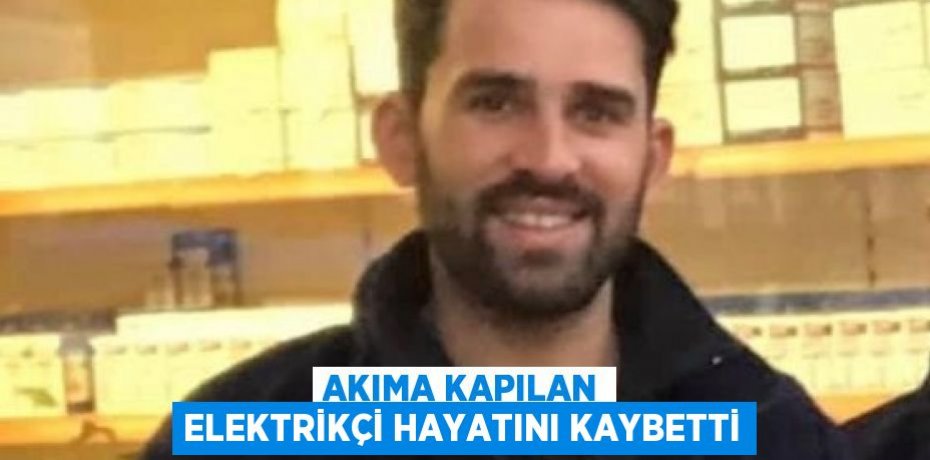 Akıma kapılan elektrikçi hayatını kaybetti