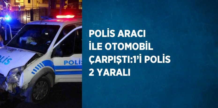 POLİS ARACI İLE OTOMOBİL ÇARPIŞTI:1’İ POLİS 2 YARALI