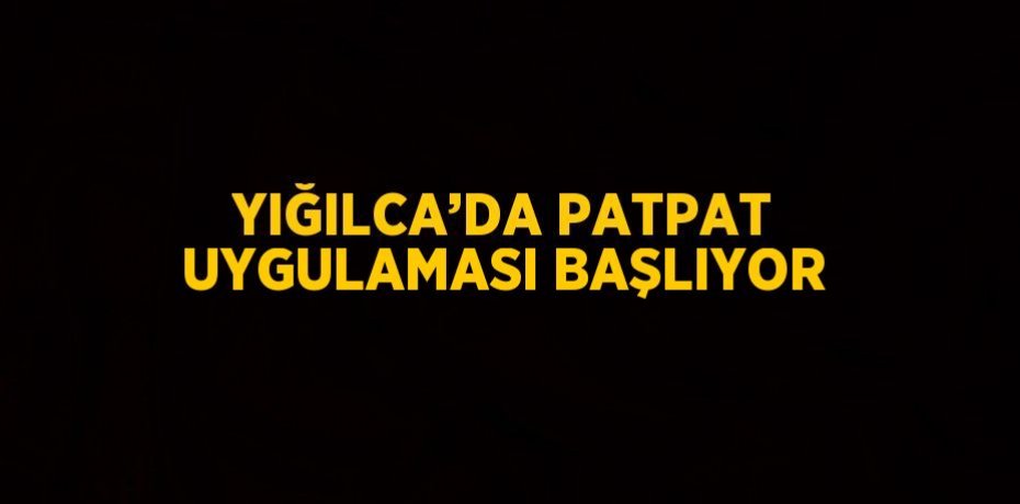 YIĞILCA’DA PATPAT UYGULAMASI BAŞLIYOR