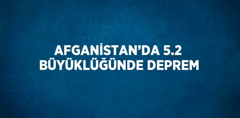 AFGANİSTAN’DA 5.2 BÜYÜKLÜĞÜNDE DEPREM