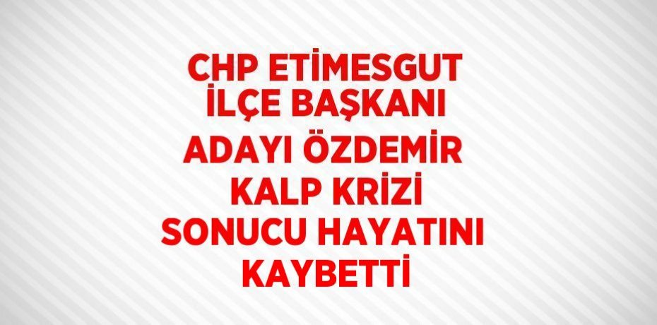 CHP ETİMESGUT İLÇE BAŞKANI ADAYI ÖZDEMİR KALP KRİZİ SONUCU HAYATINI KAYBETTİ