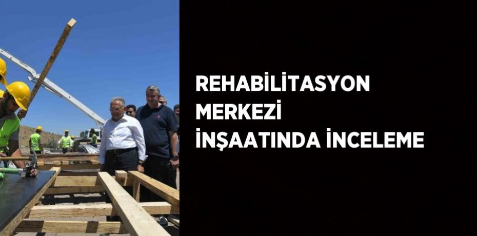 REHABİLİTASYON MERKEZİ İNŞAATINDA İNCELEME