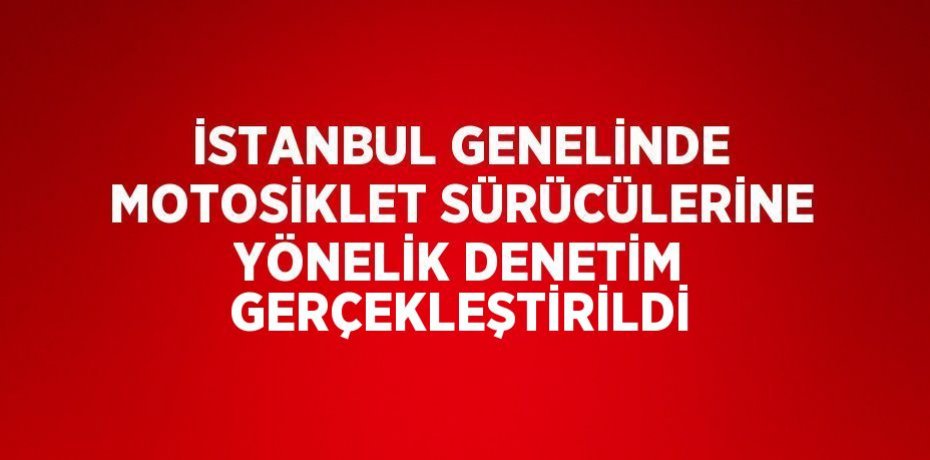 İSTANBUL GENELİNDE MOTOSİKLET SÜRÜCÜLERİNE YÖNELİK DENETİM GERÇEKLEŞTİRİLDİ