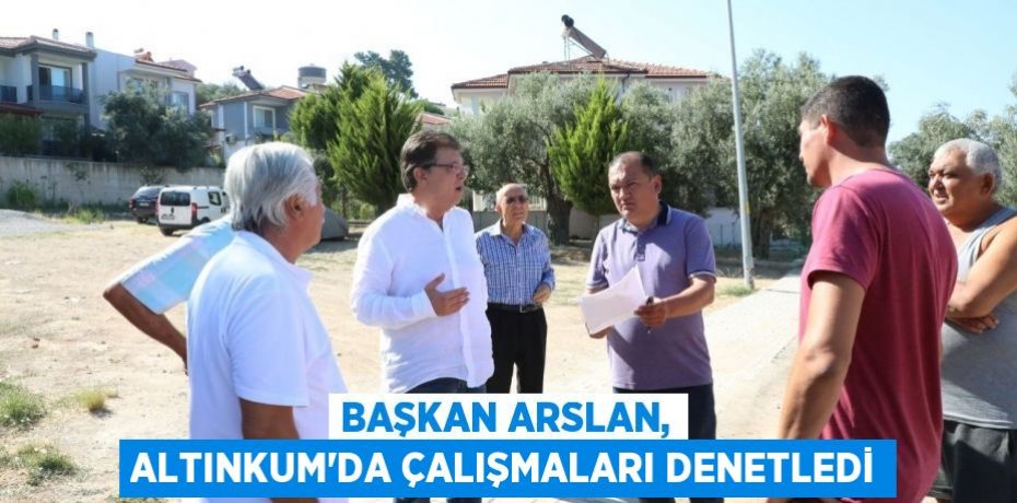 Başkan Arslan, Altınkum’da çalışmaları denetledi