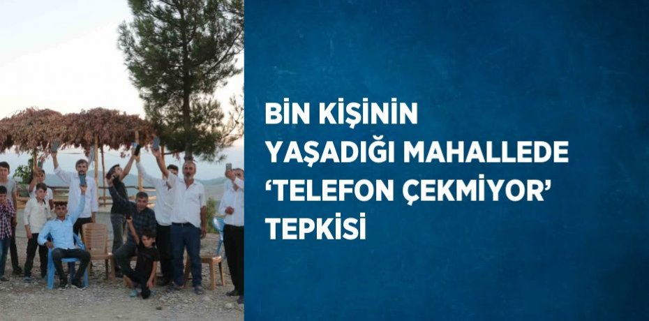 BİN KİŞİNİN YAŞADIĞI MAHALLEDE ‘TELEFON ÇEKMİYOR’ TEPKİSİ