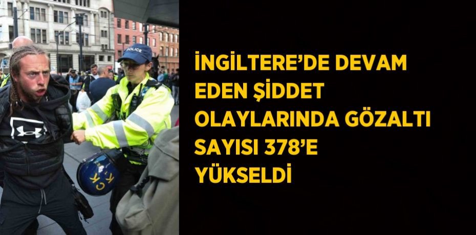 İNGİLTERE’DE DEVAM EDEN ŞİDDET OLAYLARINDA GÖZALTI SAYISI 378’E YÜKSELDİ